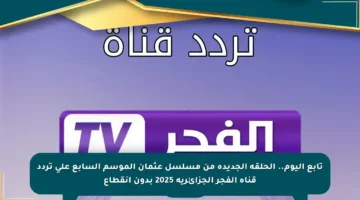 تابع اليوم.. الحلقة الجديدة من مسلسل عثمان الموسم السابع على تردد قناة الفجر الجزائرية 2025 بدون انقطاع